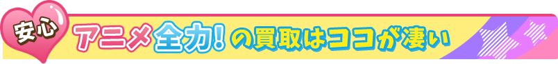 安心 アニメ全力!の買取はココが凄い